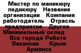 Мастер по маникюру-педикюру › Название организации ­ Компания-работодатель › Отрасль предприятия ­ Другое › Минимальный оклад ­ 1 - Все города Работа » Вакансии   . Крым,Армянск